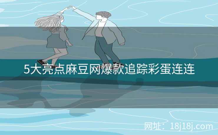 5大亮点麻豆网爆款追踪彩蛋连连