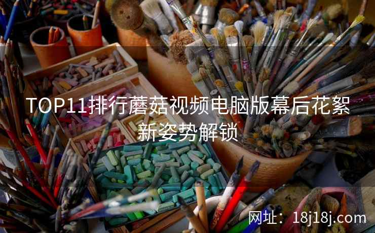 TOP11排行蘑菇视频电脑版幕后花絮新姿势解锁