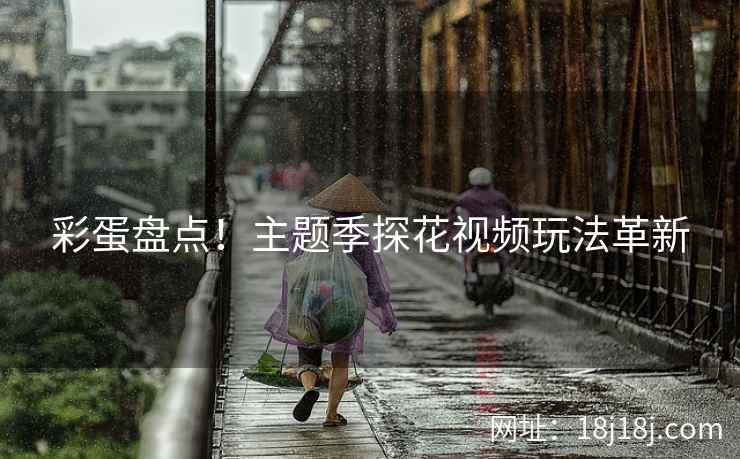 彩蛋盘点！主题季探花视频玩法革新