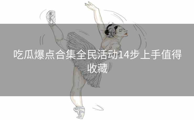 吃瓜爆点合集全民活动14步上手值得收藏