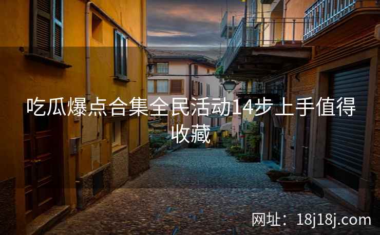 吃瓜爆点合集全民活动14步上手值得收藏