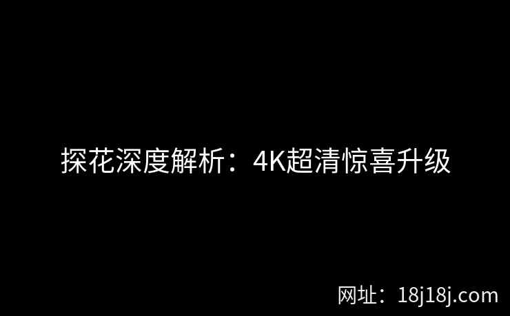 探花深度解析：4K超清惊喜升级