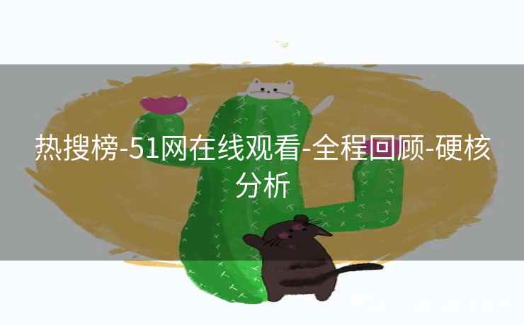 热搜榜-51网在线观看-全程回顾-硬核分析