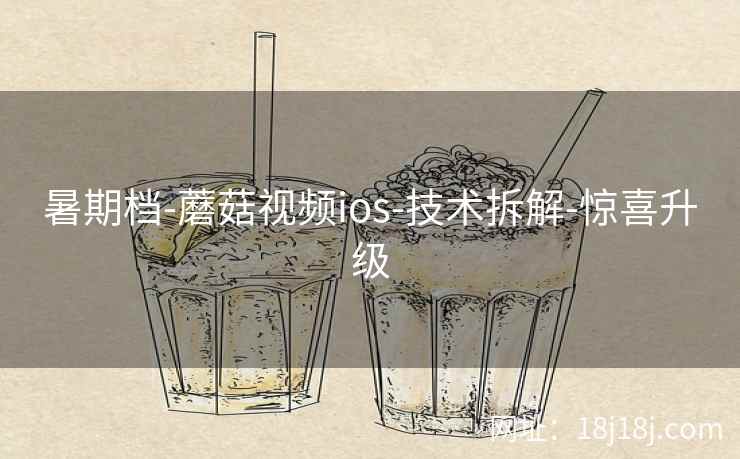 暑期档-蘑菇视频ios-技术拆解-惊喜升级