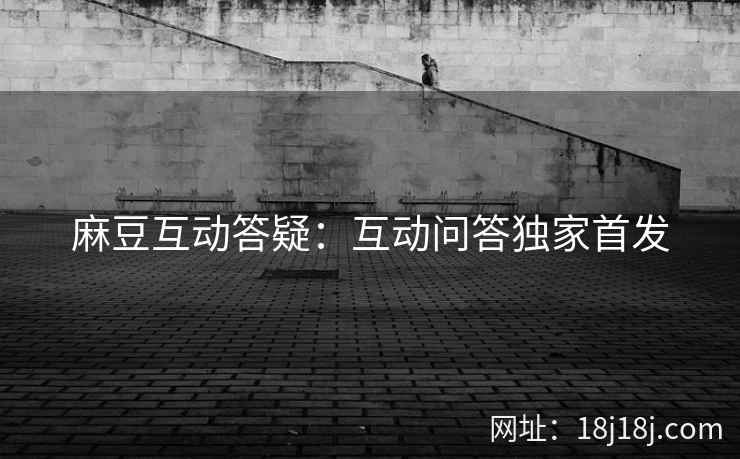 麻豆互动答疑：互动问答独家首发