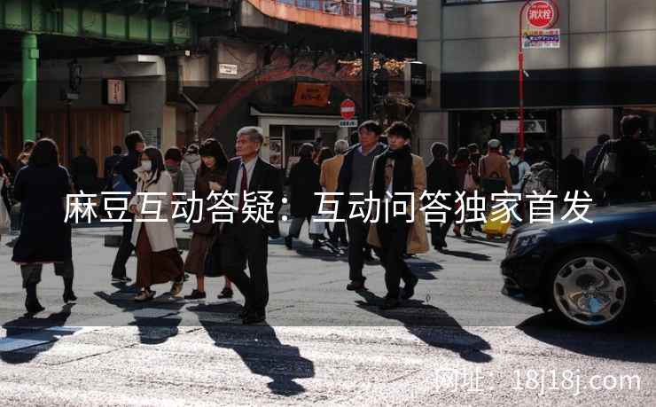 麻豆互动答疑：互动问答独家首发