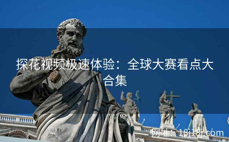 探花视频极速体验：全球大赛看点大合集