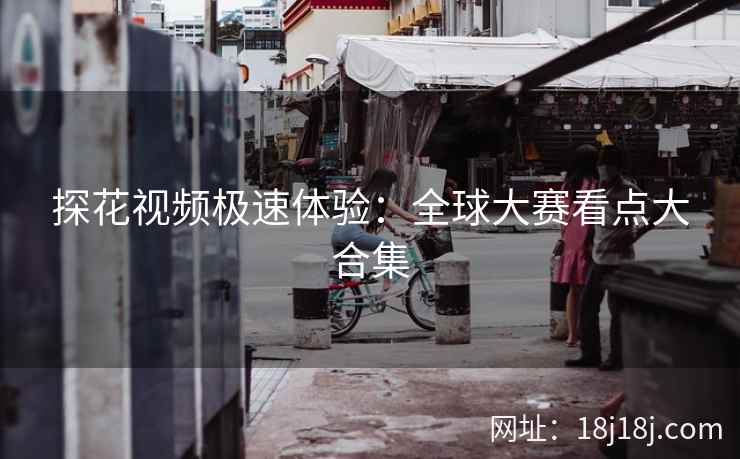 探花视频极速体验：全球大赛看点大合集