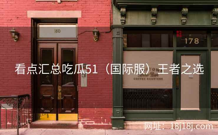 看点汇总吃瓜51（国际服）王者之选