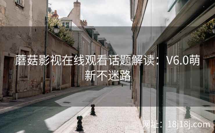 蘑菇影视在线观看话题解读：V6.0萌新不迷路