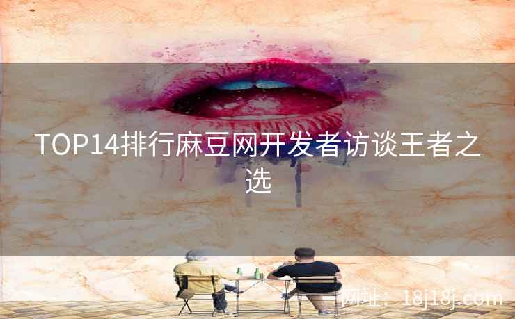 TOP14排行麻豆网开发者访谈王者之选