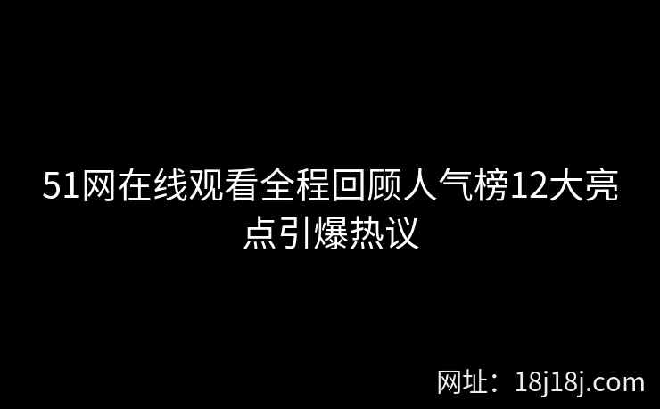 51网在线观看全程回顾人气榜12大亮点引爆热议