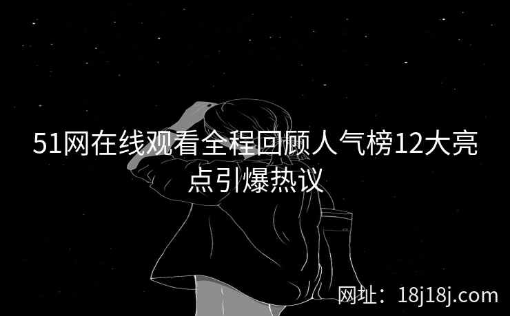 51网在线观看全程回顾人气榜12大亮点引爆热议