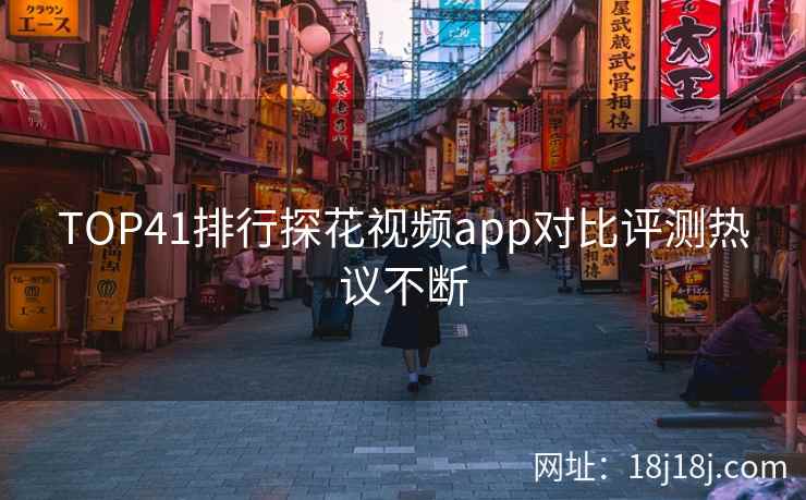 TOP41排行探花视频app对比评测热议不断
