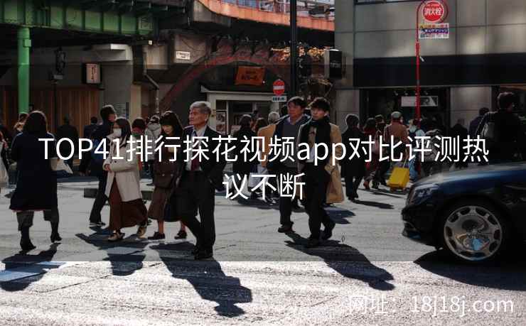 TOP41排行探花视频app对比评测热议不断