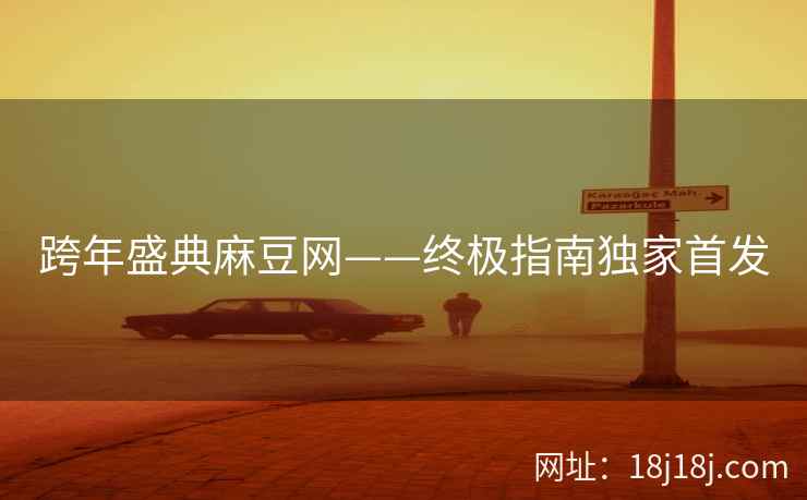 跨年盛典麻豆网——终极指南独家首发