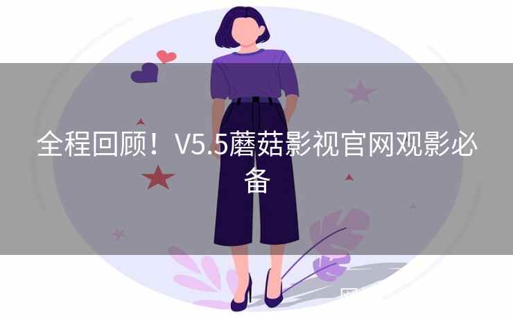 全程回顾！V5.5蘑菇影视官网观影必备