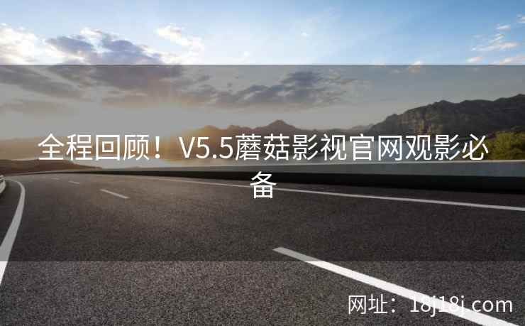 全程回顾！V5.5蘑菇影视官网观影必备