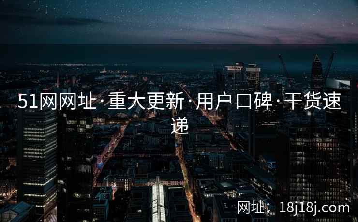 51网网址·重大更新·用户口碑·干货速递