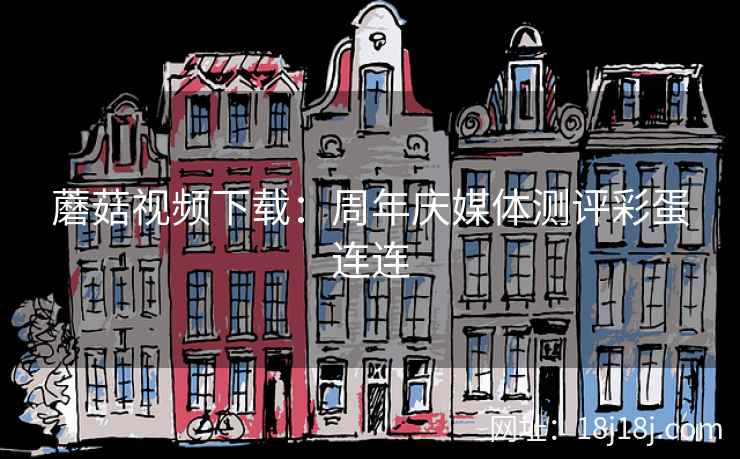 蘑菇视频下载：周年庆媒体测评彩蛋连连