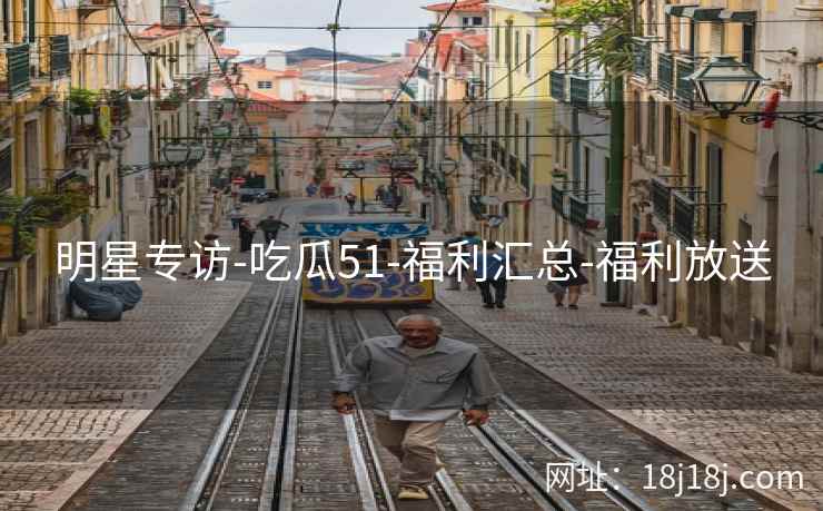 明星专访-吃瓜51-福利汇总-福利放送