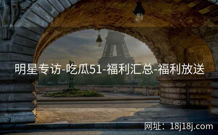 明星专访-吃瓜51-福利汇总-福利放送