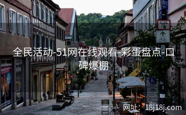 全民活动-51网在线观看-彩蛋盘点-口碑爆棚