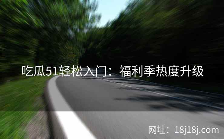 吃瓜51轻松入门：福利季热度升级