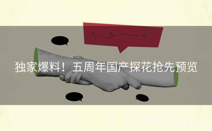 独家爆料！五周年国产探花抢先预览