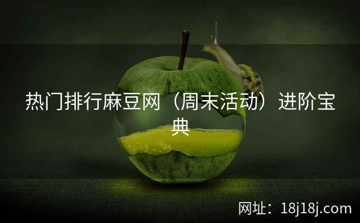 热门排行麻豆网（周末活动）进阶宝典