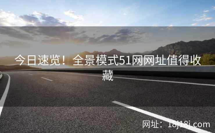 今日速览！全景模式51网网址值得收藏