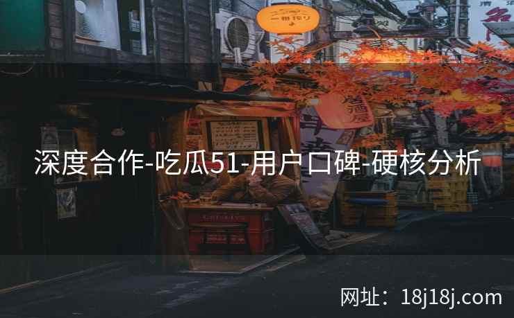 深度合作-吃瓜51-用户口碑-硬核分析