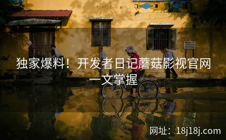 独家爆料！开发者日记蘑菇影视官网一文掌握