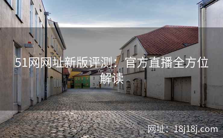 51网网址新版评测：官方直播全方位解读
