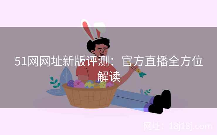 51网网址新版评测：官方直播全方位解读