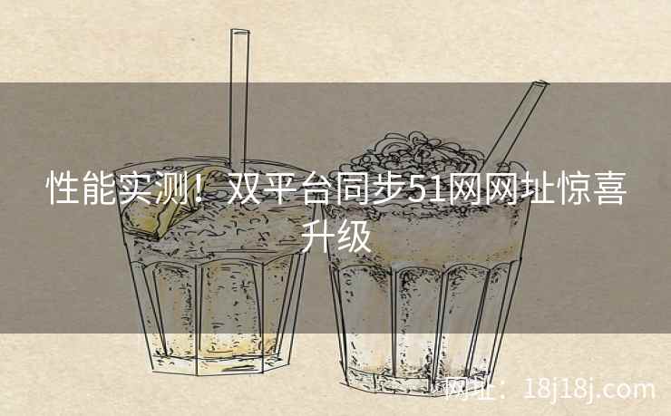 性能实测！双平台同步51网网址惊喜升级