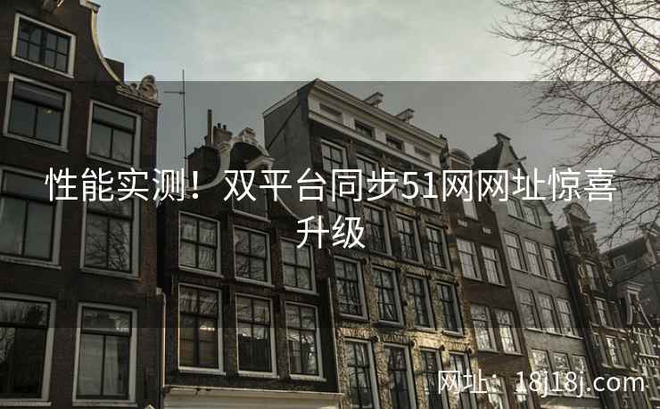 性能实测！双平台同步51网网址惊喜升级