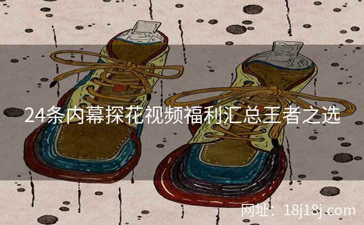 24条内幕探花视频福利汇总王者之选