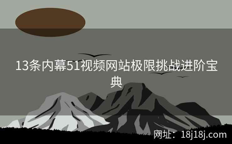 13条内幕51视频网站极限挑战进阶宝典