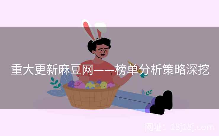 重大更新麻豆网——榜单分析策略深挖