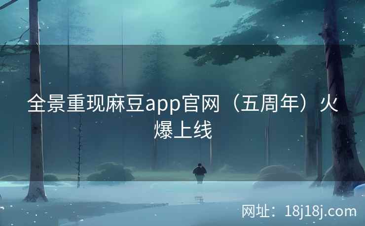 全景重现麻豆app官网（五周年）火爆上线