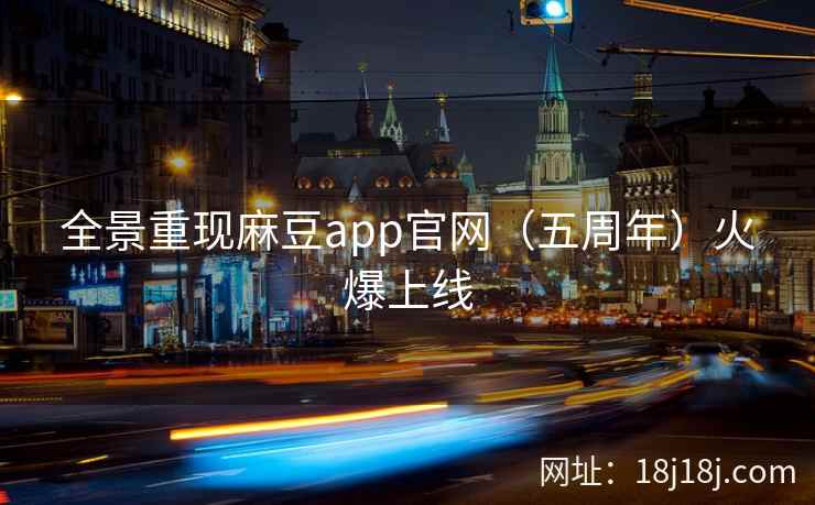 全景重现麻豆app官网（五周年）火爆上线