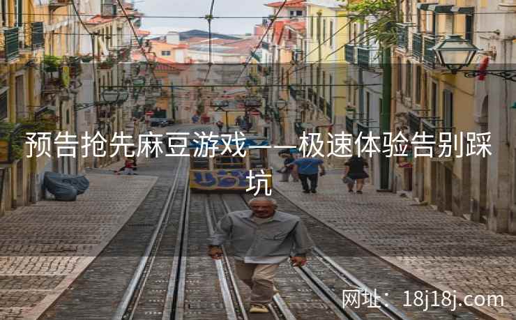 预告抢先麻豆游戏——极速体验告别踩坑
