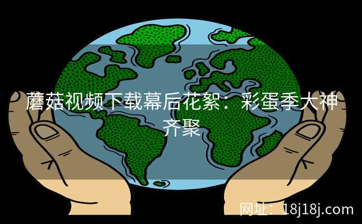 蘑菇视频下载幕后花絮：彩蛋季大神齐聚