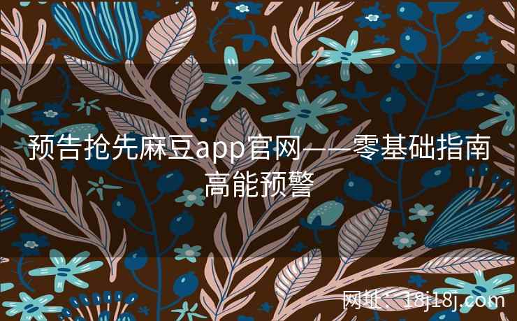 预告抢先麻豆app官网——零基础指南高能预警