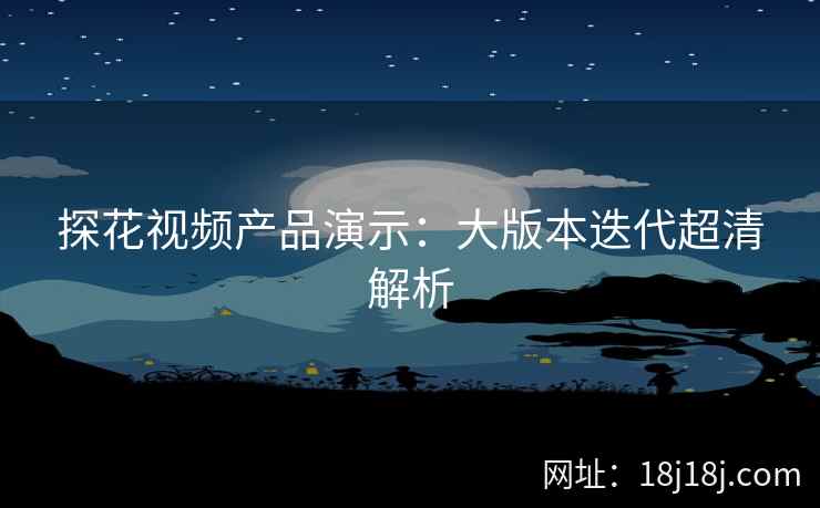探花视频产品演示：大版本迭代超清解析