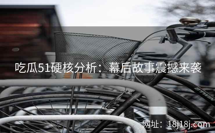 吃瓜51硬核分析：幕后故事震撼来袭