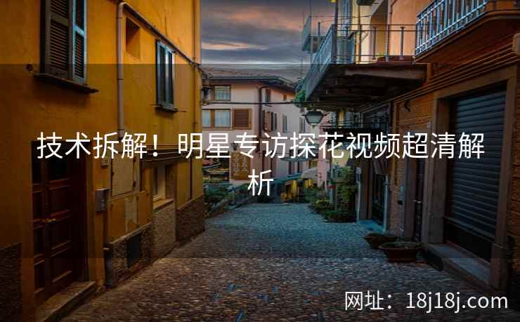 技术拆解！明星专访探花视频超清解析